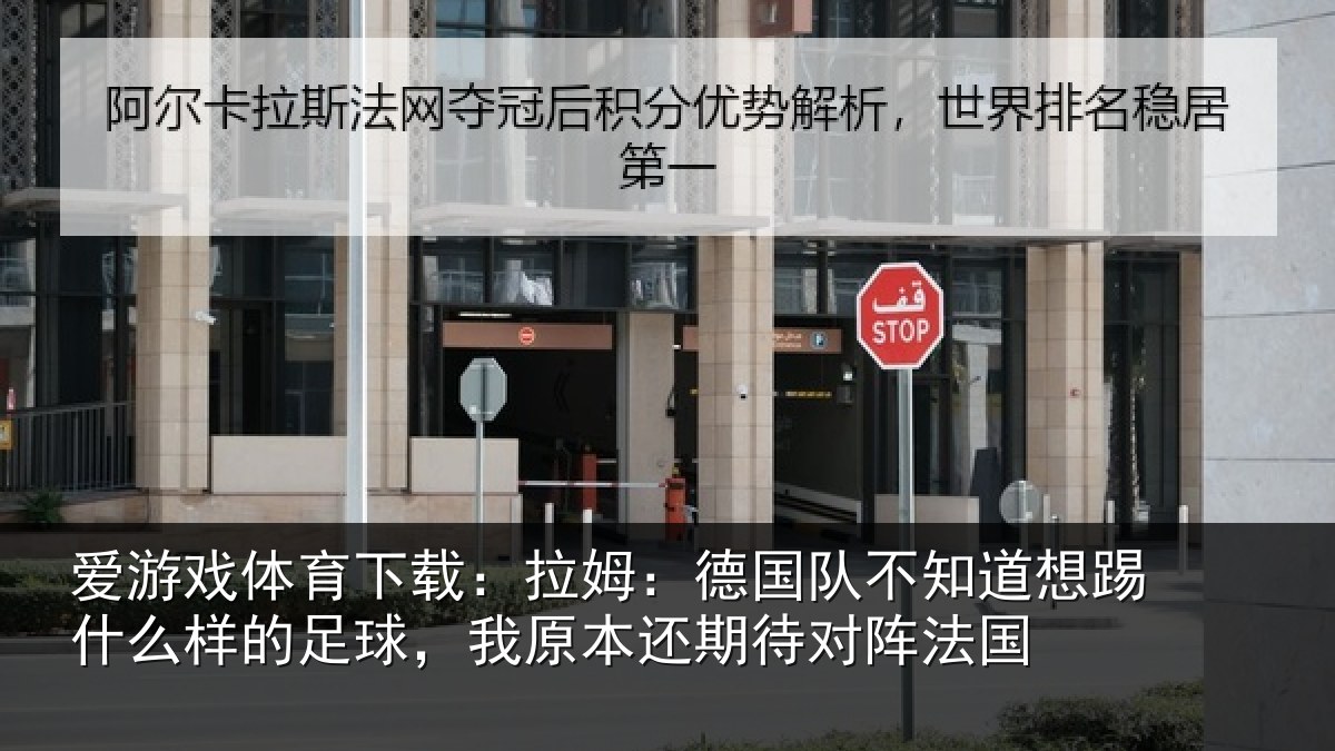 爱游戏体育下载:拉姆:德国队不知道想踢什么样的足球,我原本还期待对阵法国