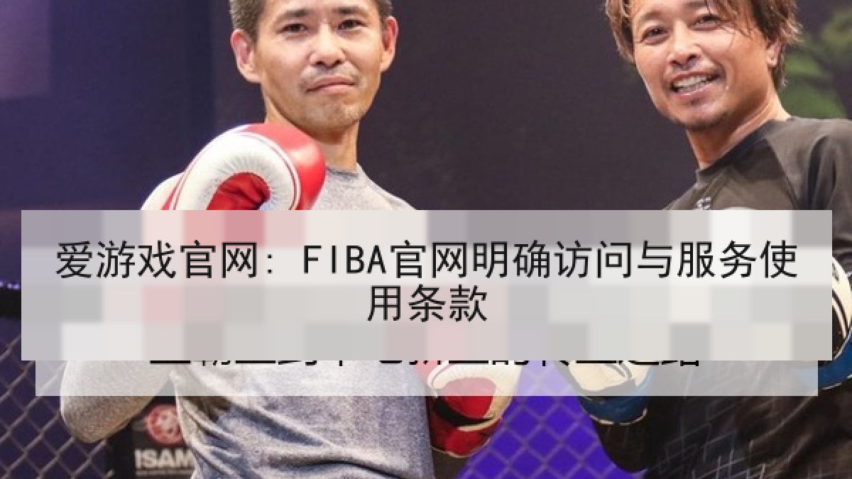 爱游戏官网: FIBA官网明确访问与服务使用条款 爱游戏官网: FIBA官网明确访问与服务使用条款