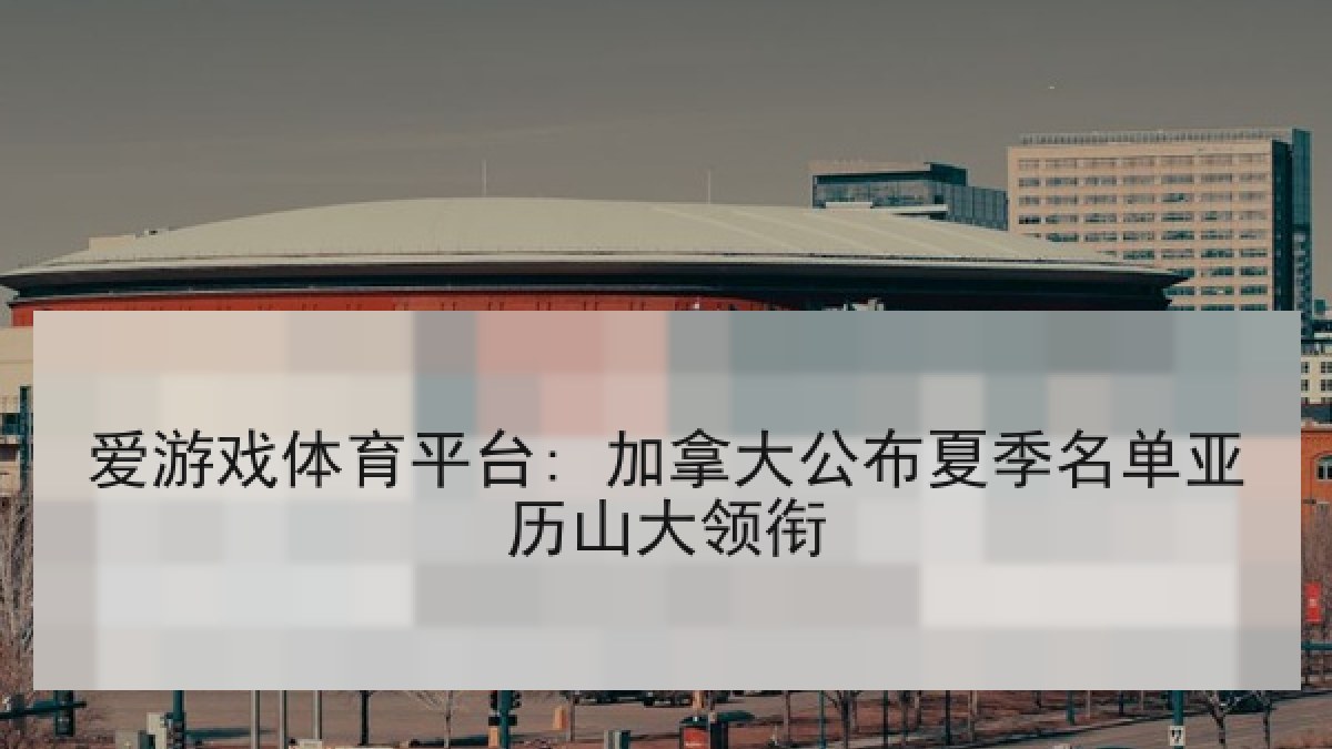 爱游戏体育平台: 加拿大公布夏季名单亚历山大领衔