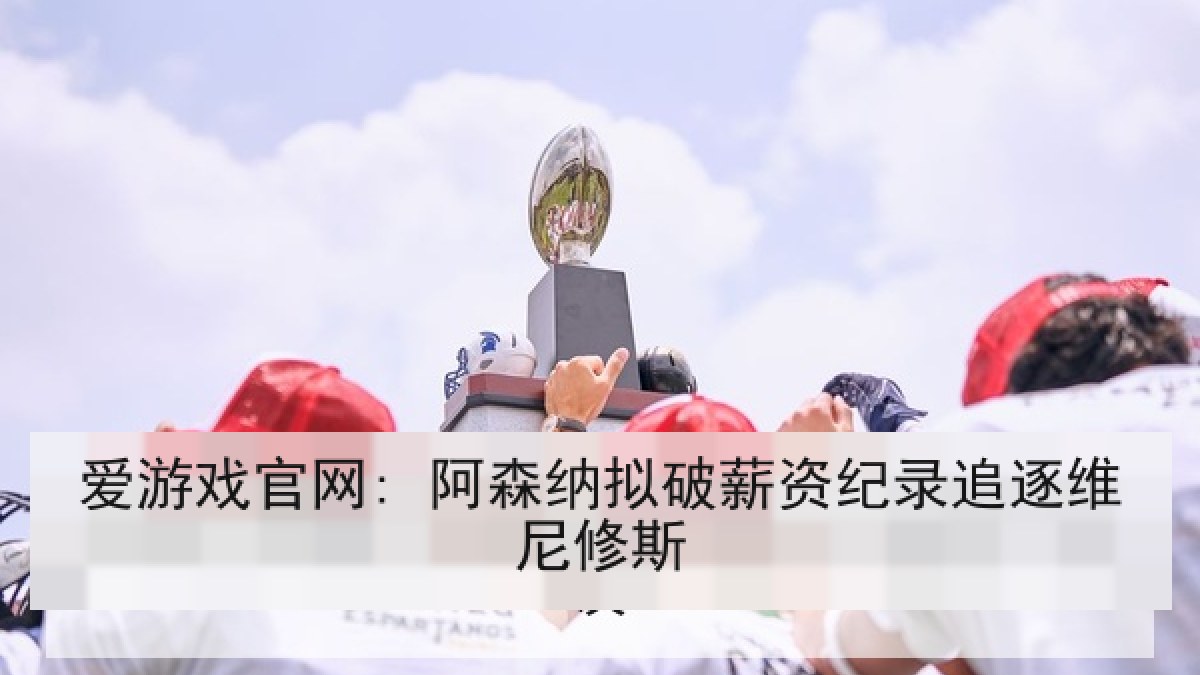 爱游戏官网: 阿森纳拟破薪资纪录追逐维尼修斯