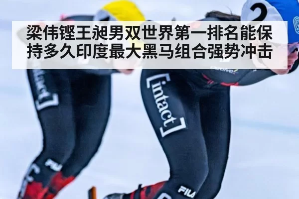 梁伟铿王昶男双世界第一排名能保持多久印度最大黑马组合强势冲击