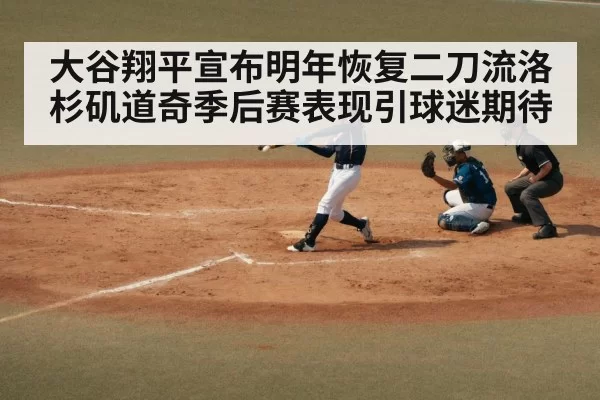 大谷翔平宣布明年恢复二刀流洛杉矶道奇季后赛表现引球迷期待