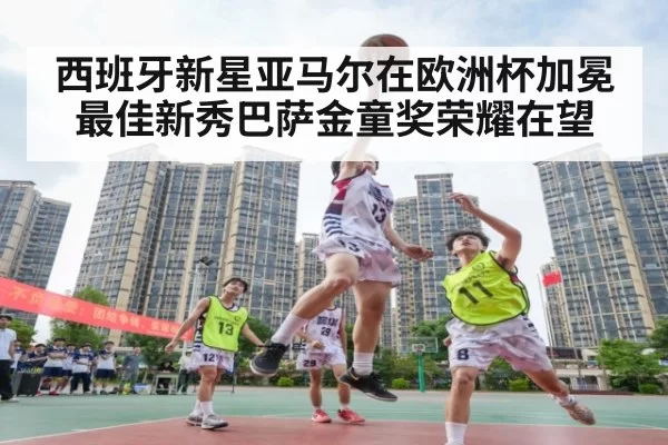 西班牙新星亚马尔在欧洲杯加冕最佳新秀巴萨金童奖荣耀在望