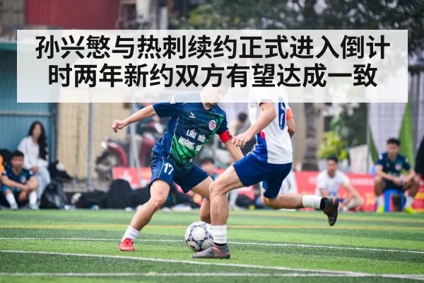 孙兴慜与热刺续约正式进入倒计时两年新约双方有望达成一致