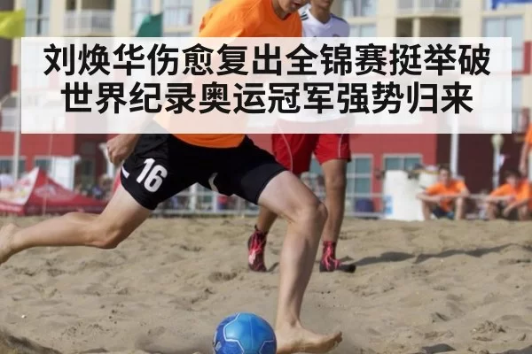 刘焕华伤愈复出全锦赛挺举破世界纪录奥运冠军强势归来