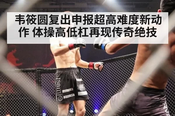 韦筱圆复出申报超高难度新动作 体操高低杠再现传奇绝技