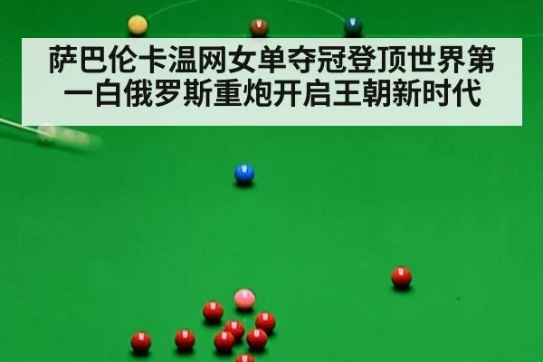 萨巴伦卡温网女单夺冠登顶世界第一白俄罗斯重炮开启王朝新时代