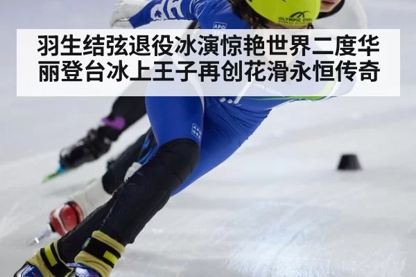 羽生结弦退役冰演惊艳世界二度华丽登台冰上王子再创花滑永恒传奇