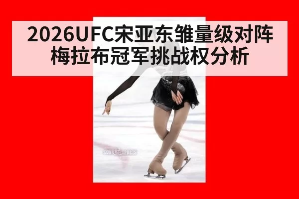 2026UFC宋亚东雏量级对阵梅拉布冠军挑战权分析